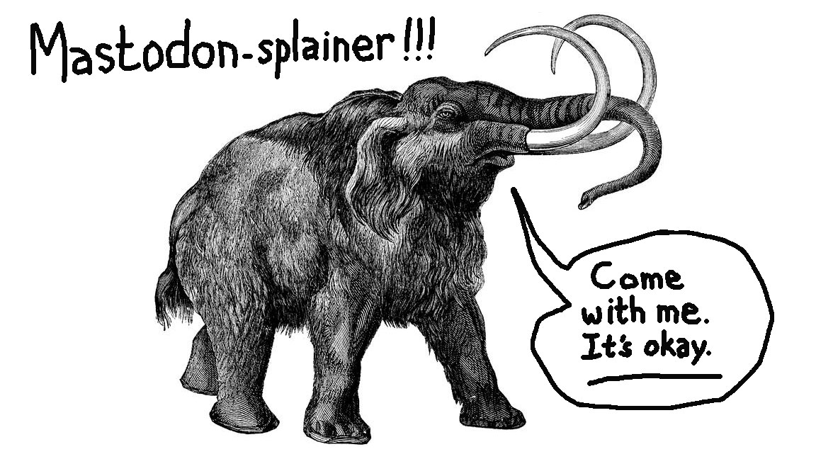 AN old black & white engraving of a mastodon with a crudely-drawn title reading MASTODON-SPLAINER!!! And a word-ballon coming out of the mastodon's mouth reading "Come with me. It's OK."