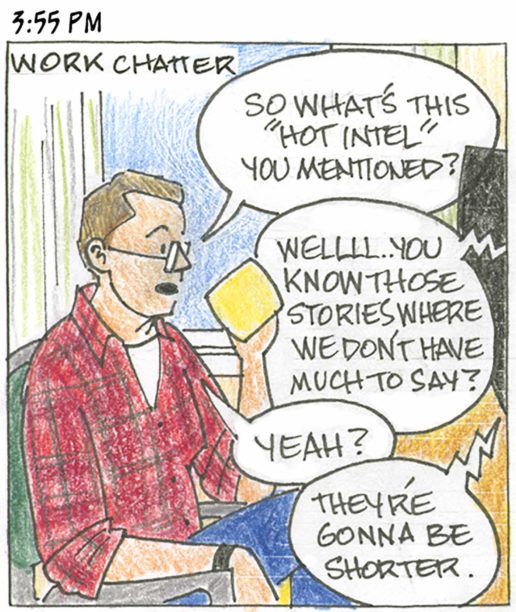 Panel 16, 3:55 PM: Top caption: Work chatter. Person at desk sitting back in chair holding a coffee mug says "So what's this "hot intel" you mentioned?" Response from computer screen and a person we can't see: "Wellll.. you know those stories where we don't have much to say?" Coffee-mug person says "Yeah?" Response: "They're gonna be shorter."