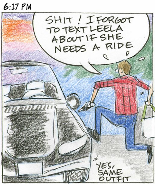 Panel 23, 6:17 PM: Person same clothes on as previously with comical sweat droplets flying out from head running toward car. "Shit! I forgot to text Leela about if she needs a ride" At bottom of panel: Yes, same outfit